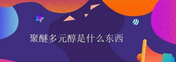 聚醚多元醇是什么东西